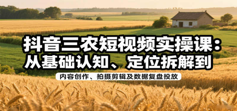 抖音三农短视频实操课：从基础认知、定位拆解到内容创作、拍摄剪辑及数据复盘投放网赚项目-副业赚钱-互联网创业-资源整合网创云库