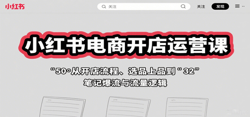小红书电商开店运营课：从开店流程、选品上品到笔记爆流与流量逻辑网赚项目-副业赚钱-互联网创业-资源整合网创云库