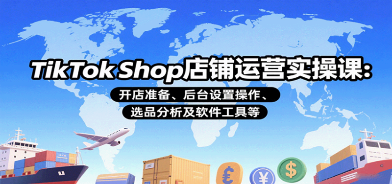 TikTok Shop店铺运营实操课：开店准备、后台设置操作、选品分析及软件工具等网赚项目-副业赚钱-互联网创业-资源整合网创云库