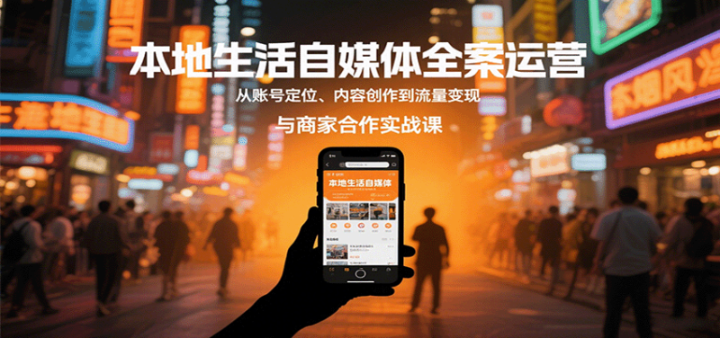 本地生活自媒体全案运营，从账号定位、内容创作到流量变现与商家合作实战课网赚项目-副业赚钱-互联网创业-资源整合网创云库