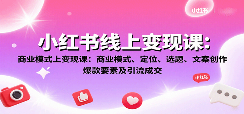 小红书线上变现课：商业模式、定位、选题、文案创作、爆款要素及引流成交网赚项目-副业赚钱-互联网创业-资源整合网创云库
