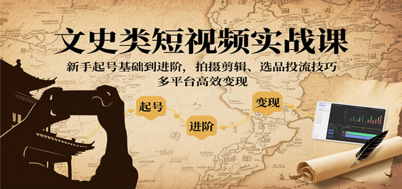 文史类短视频实战课，新手起号基础到进阶，拍摄剪辑、选品投流技巧，多平台高效变现网赚项目-副业赚钱-互联网创业-资源整合网创云库