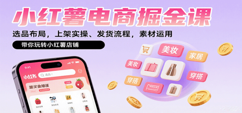小红薯电商掘金课：选品布局，上架实操、发货流程，素材运用，带你玩转小红薯店铺网赚项目-副业赚钱-互联网创业-资源整合网创云库