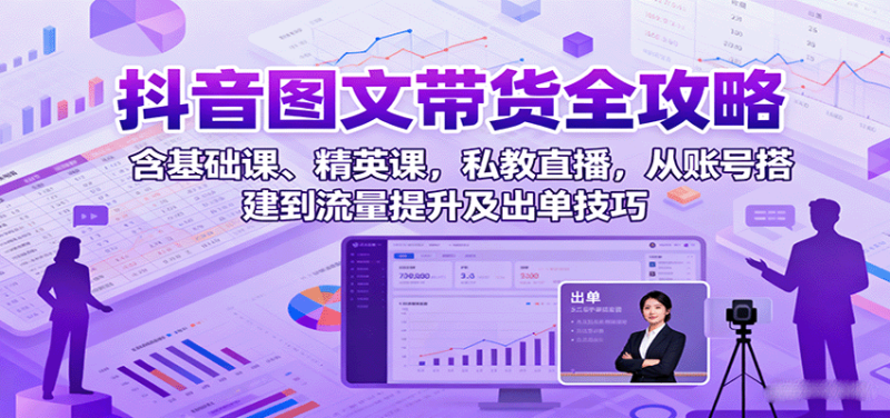抖音图文带货全攻略：含基础课、精英课，私教直播，从账号搭建到流量提升及出单技巧网赚项目-副业赚钱-互联网创业-资源整合网创云库