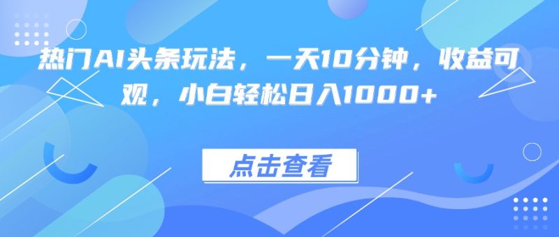 （15991期）热门AI头条玩法，一天10分钟，收益可观，小白轻松日入1000+网赚项目-副业赚钱-互联网创业-资源整合网创云库