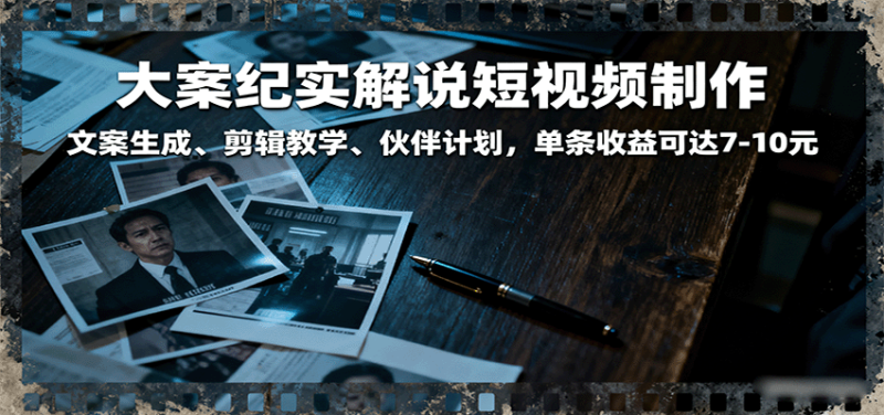 大案纪实解说短视频制作，文案生成、剪辑教学、伙伴计划，单条收益可达7-10元网赚项目-副业赚钱-互联网创业-资源整合网创云库
