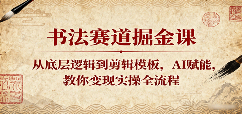 书法赛道掘金课：从底层逻辑到剪辑模板，AI赋能，教你变现实操全流程网赚项目-副业赚钱-互联网创业-资源整合网创云库