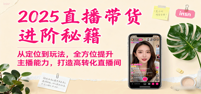 2025直播带货进阶秘籍，从定位到玩法，全方位提升主播能力，打造高转化直播间网赚项目-副业赚钱-互联网创业-资源整合网创云库