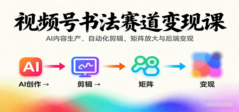 视频号书法赛道变现课：AI内容生产、自动化剪辑，矩阵放大与后端变现网赚项目-副业赚钱-互联网创业-资源整合网创云库