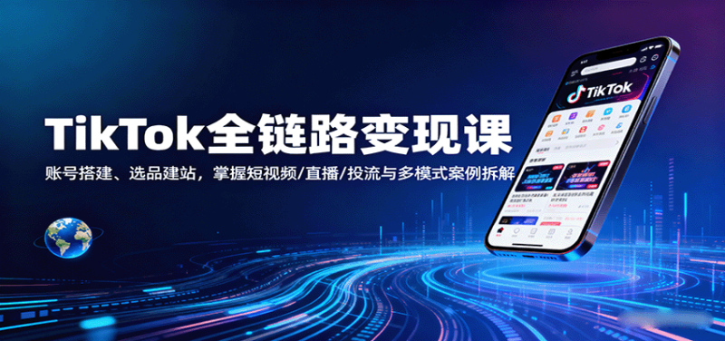 TikTok全链路变现课：账号搭建、选品建站，掌握短视频/直播/投流与多模式案例拆解网赚项目-副业赚钱-互联网创业-资源整合网创云库