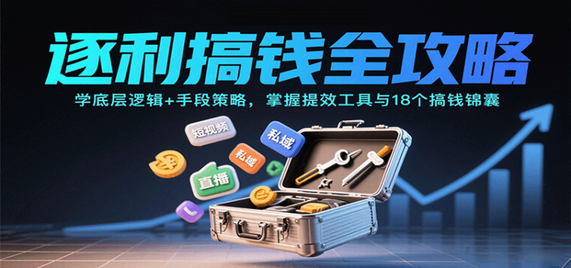 逐利搞钱全攻略：学底层逻辑+手段策略，掌握提效工具与18个搞钱锦囊网赚项目-副业赚钱-互联网创业-资源整合网创云库