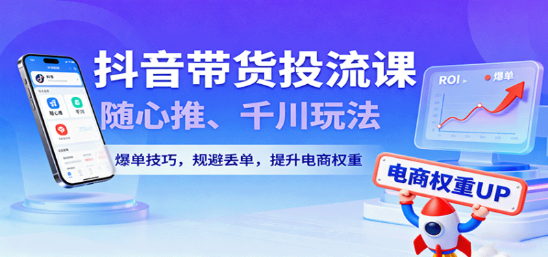 抖音带货投流课，随心推、千川玩法，爆单技巧，规避丢单，提升电商权重网赚项目-副业赚钱-互联网创业-资源整合网创云库