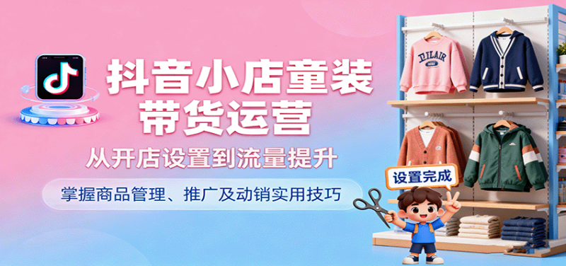 抖音小店童装带货运营，从开店设置到流量提升，掌握商品管理、推广及动销实用技巧网赚项目-副业赚钱-互联网创业-资源整合网创云库
