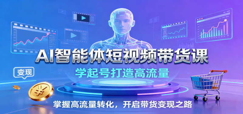 AI智能体短视频带货课：学起号打造高流量，掌握高流量转化，开启带货变现之路网赚项目-副业赚钱-互联网创业-资源整合网创云库