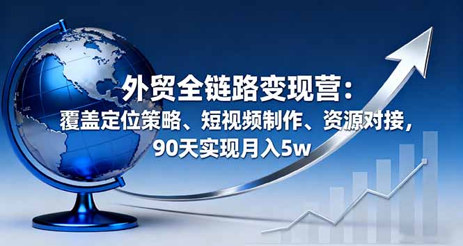（16173期）外贸全链路变现营：覆盖定位策略、短视频制作、资源对接，90天实现月入5w网赚项目-副业赚钱-互联网创业-资源整合网创云库
