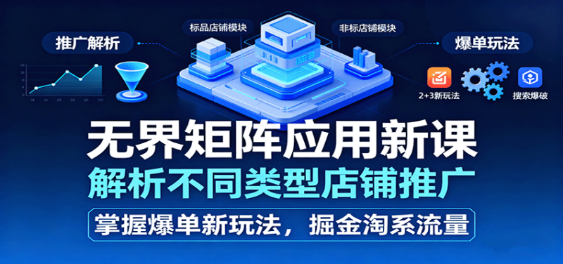 无界矩阵应用新课，解析不同类型店铺推广，掌握爆单新玩法，掘金淘系流量网赚项目-副业赚钱-互联网创业-资源整合网创云库