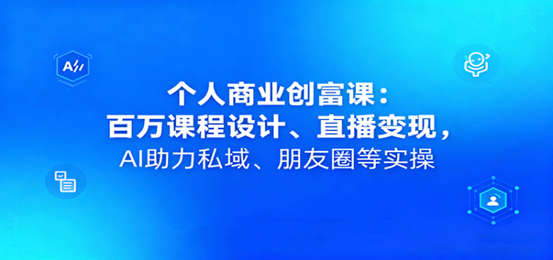 个人商业创富课：百万课程设计、直播变现，AI助力私域、朋友圈等实操网赚项目-副业赚钱-互联网创业-资源整合网创云库