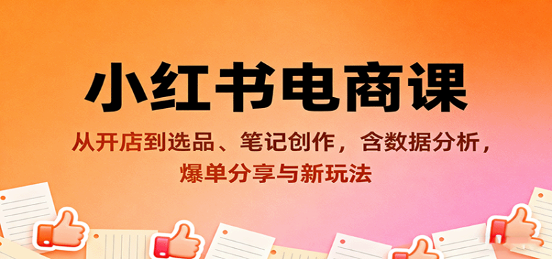小红书电商课：从开店到选品、笔记创作，含数据分析，爆单分享与新玩法网赚项目-副业赚钱-互联网创业-资源整合网创云库