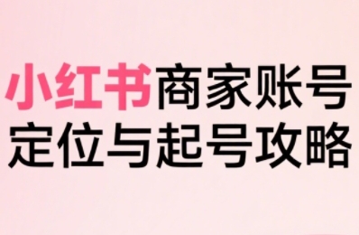 小红书电商全链路实战从定位到爆单，系统拆解小红书商家起号全流程（更新）网赚项目-副业赚钱-互联网创业-资源整合网创云库