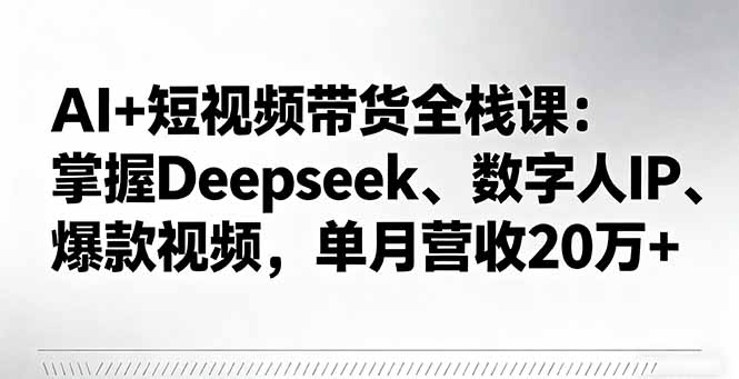 （16180期）AI+短视频带货全栈课：掌握Deepseek、数字人IP、爆款视频，单月营收20万+网赚项目-副业赚钱-互联网创业-资源整合网创云库