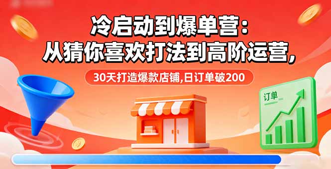 （16177期）冷启动到爆单营：从猜你喜欢打法到高阶运营,30天打造爆款店铺,日订单破200网赚项目-副业赚钱-互联网创业-资源整合网创云库