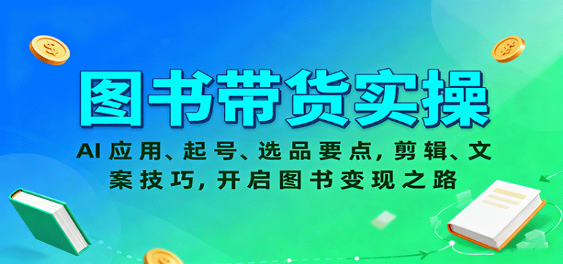 图书带货实操，AI应用、起号、选品要点，剪辑、文案技巧，开启图书变现之路网赚项目-副业赚钱-互联网创业-资源整合网创云库