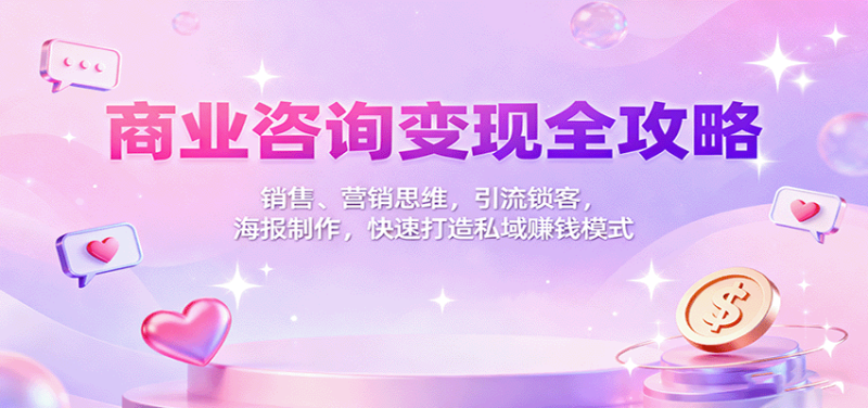 商业咨询变现全攻略：销售、营销思维，引流锁客，海报制作，快速打造私域赚钱模式网赚项目-副业赚钱-互联网创业-资源整合网创云库