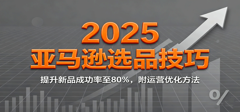 2025亚马逊选品技巧，提升新品成功率至80%，附运营优化方法网赚项目-副业赚钱-互联网创业-资源整合网创云库