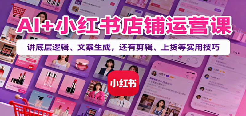 AI+小红书店铺运营课：讲底层逻辑、文案生成，还有剪辑、上货等实用技巧网赚项目-副业赚钱-互联网创业-资源整合网创云库