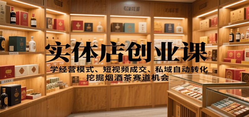 实体店创业课：学经营模式、短视频成交、私域自动转化，挖掘烟酒茶赛道机会网赚项目-副业赚钱-互联网创业-资源整合网创云库