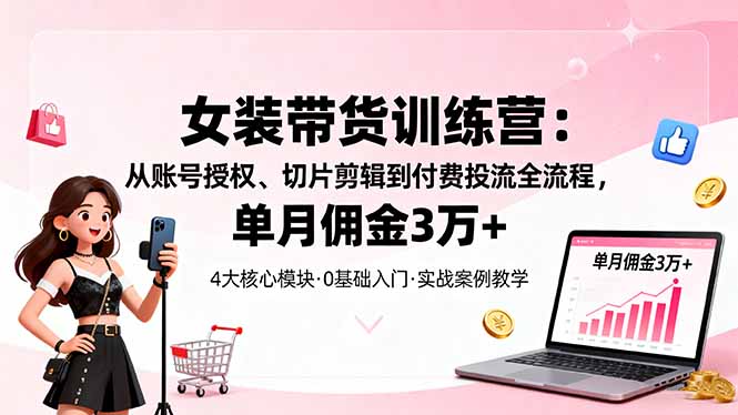 （16270期）女装带货特训营：从账号授权、切片剪辑到付费投流全流程，单月佣金3万+网赚项目-副业赚钱-互联网创业-资源整合网创云库