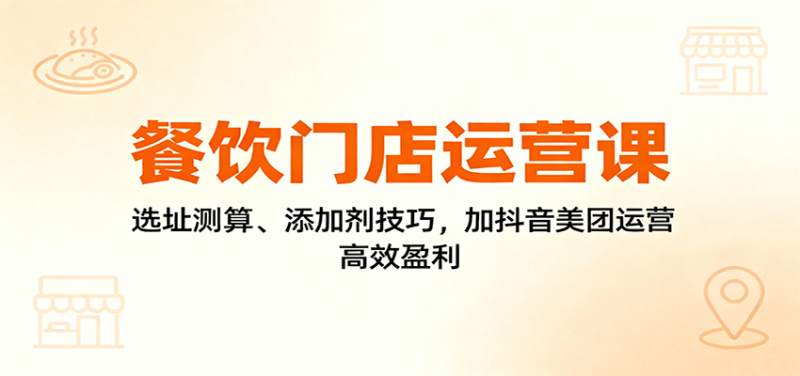 餐饮门店运营课：选址测算、添加剂技巧，加抖音美团运营，高效盈利网赚项目-副业赚钱-互联网创业-资源整合网创云库