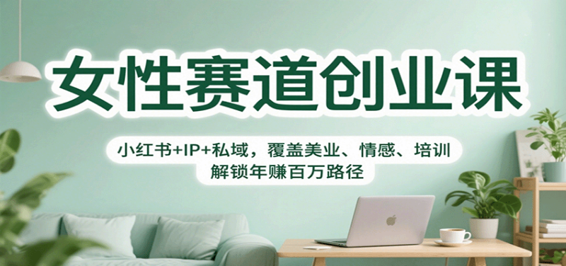 女性赛道创业课：小红书+IP+私域，覆盖美业、情感、培训，解锁年赚百万路径网赚项目-副业赚钱-互联网创业-资源整合网创云库