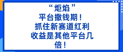 “炬焰”：平台撒钱期！抓住新赛道红利，5分钟二创内容，收益是其他平台几倍！网赚项目-副业赚钱-互联网创业-资源整合网创云库