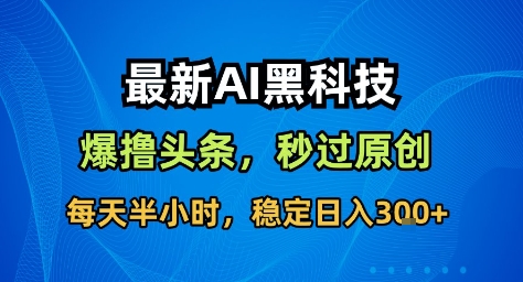 最新AI黑科技撸头条收益软件，无需指令，原创度直接拉满，每日稳定收益3张网赚项目-副业赚钱-互联网创业-资源整合网创云库