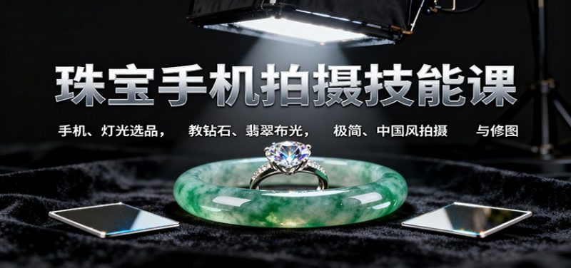 珠宝手机拍摄技能课:手机、 灯光选品，钻石、翡翠布光，极简中国风拍摄与修图网赚项目-副业赚钱-互联网创业-资源整合网创云库
