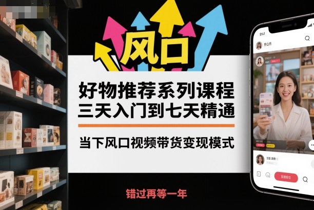 好物推荐系列课程，三天入门到七天精通，当下风口视频带货变现模式网赚项目-副业赚钱-互联网创业-资源整合网创云库