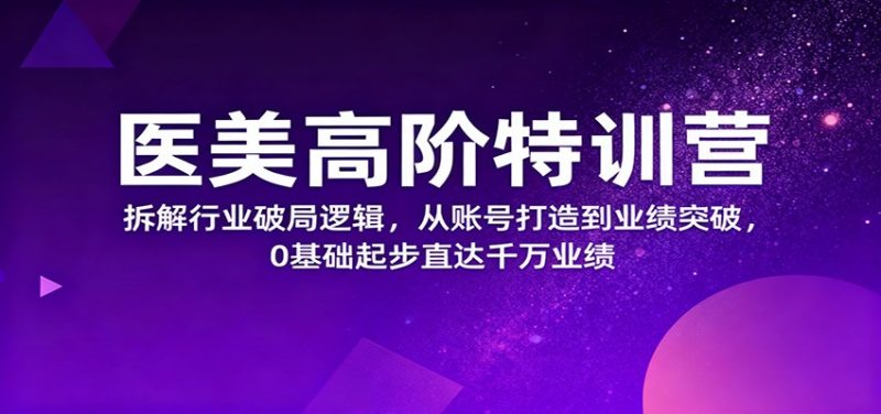 医美高阶特训营，拆解行业破局逻辑，从账号打造到业绩突破，0基础起步直达千万业绩网赚项目-副业赚钱-互联网创业-资源整合网创云库