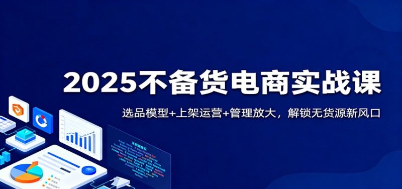 2025不备货电商实战课：选品模型+上架运营+管理放大，解锁无货源新风口网赚项目-副业赚钱-互联网创业-资源整合网创云库