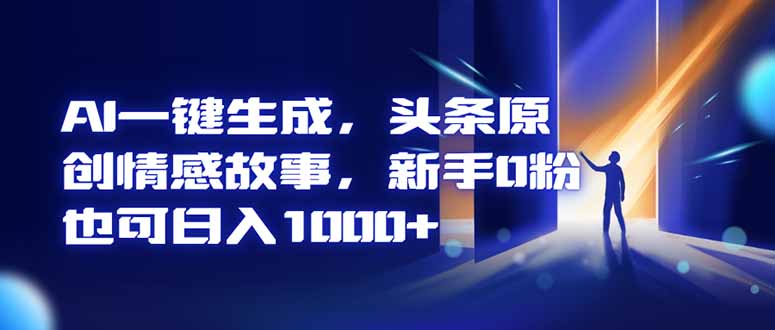 （16581期）AI一键生成，头条原创情感故事，新手0粉也可日入1000+网赚项目-副业赚钱-互联网创业-资源整合网创云库