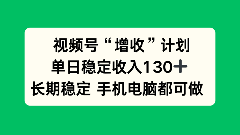 （16579期）视频号“增收”计划，单日稳定收入130十，长期稳定 手机电脑都可做！网赚项目-副业赚钱-互联网创业-资源整合网创云库