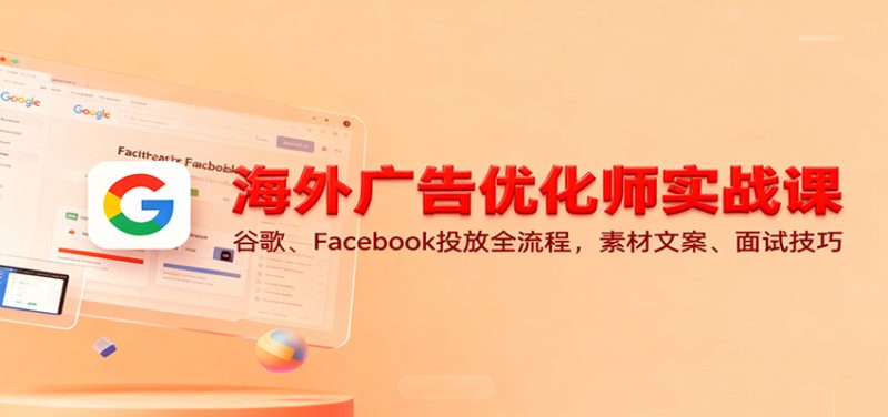 海外广告优化师实战课:谷歌、Facebook投放全流程,素材文案、面试技巧网赚项目-副业赚钱-互联网创业-资源整合网创云库