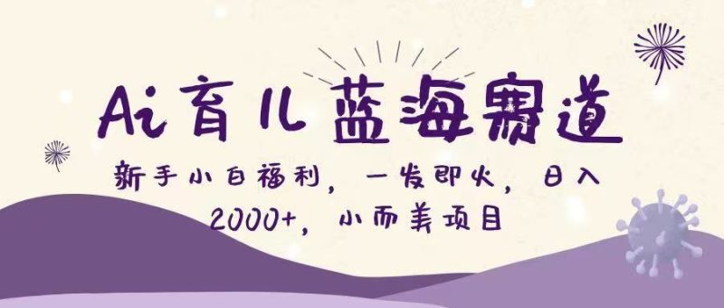 (16612期)Ai育儿蓝海赛道,新手小白福利,一发即火,日入2000+,小而美项目网赚项目-副业赚钱-互联网创业-资源整合网创云库