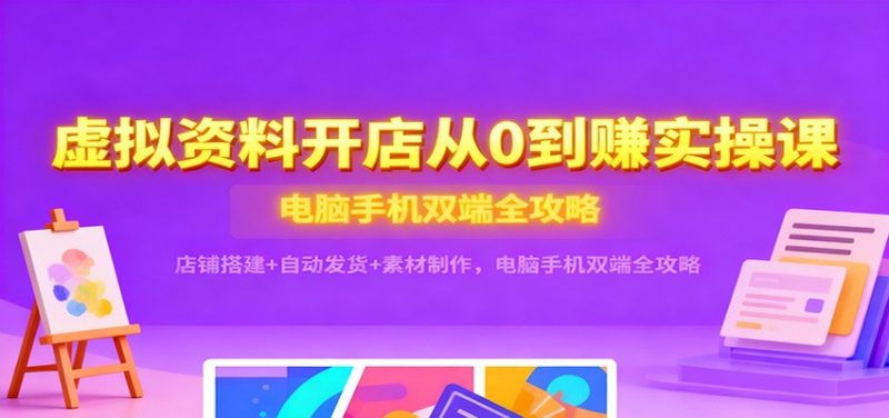 虚拟资料开店从0到赚实操课：店铺搭建+自动发货+素材制作，电脑手机双端全攻略网赚项目-副业赚钱-互联网创业-资源整合网创云库