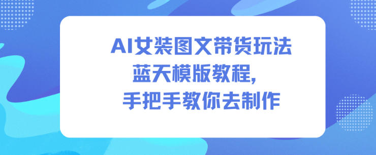 AI女装图文带货玩法蓝天模版教程，手把手教你去制作网赚项目-副业赚钱-互联网创业-资源整合网创云库
