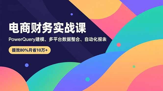 （16746期）电商财务实战课，Power Query建模、多平台数据整合、自动化报表，提效80%月省10万+网赚项目-副业赚钱-互联网创业-资源整合网创云库