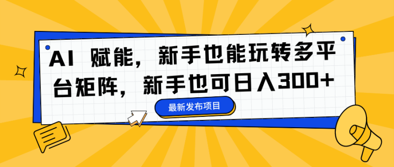 （16743期）AI 赋能，新手也能玩转多平台矩阵，新手也可日入300+网赚项目-副业赚钱-互联网创业-资源整合网创云库