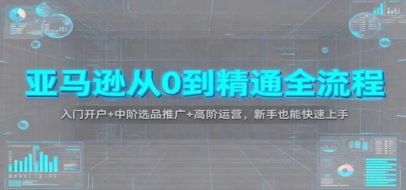 亚马逊从0到精通全流程：入门开户+中阶选品推广+高阶运营，新手也能快速上手网赚项目-副业赚钱-互联网创业-资源整合网创云库