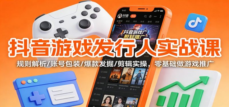 抖音游戏发行人实战课：规则解析/账号包装/爆款发掘 /剪辑实操，零基础做游戏推广网赚项目-副业赚钱-互联网创业-资源整合网创云库