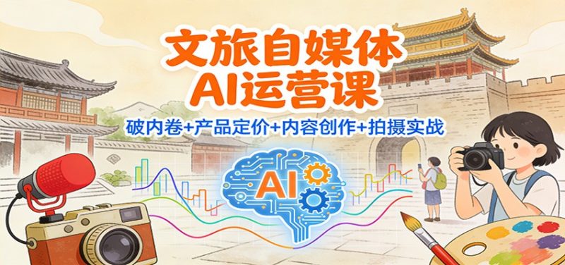 文旅自媒体AI运营课:破内卷+产品定价+内容创作+拍摄实战网赚项目-副业赚钱-互联网创业-资源整合网创云库